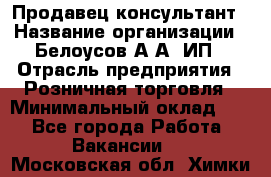 Продавец-консультант › Название организации ­ Белоусов А.А, ИП › Отрасль предприятия ­ Розничная торговля › Минимальный оклад ­ 1 - Все города Работа » Вакансии   . Московская обл.,Химки г.